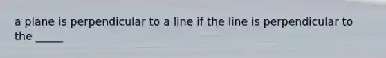 a plane is perpendicular to a line if the line is perpendicular to the _____