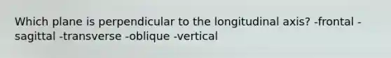 Which plane is perpendicular to the longitudinal axis? -frontal -sagittal -transverse -oblique -vertical