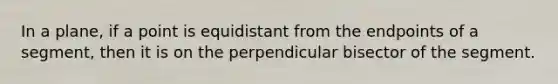 In a plane, if a point is equidistant from the endpoints of a segment, then it is on the perpendicular bisector of the segment.