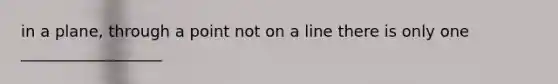 in a plane, through a point not on a line there is only one __________________