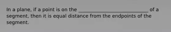 In a plane, if a point is on the _____________________________ of a segment, then it is equal distance from the endpoints of the segment.