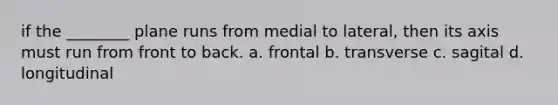 if the ________ plane runs from medial to lateral, then its axis must run from front to back. a. frontal b. transverse c. sagital d. longitudinal