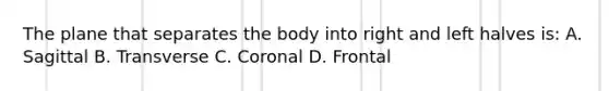 The plane that separates the body into right and left halves is: A. Sagittal B. Transverse C. Coronal D. Frontal