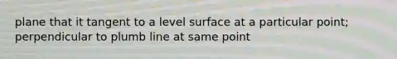 plane that it tangent to a level surface at a particular point; perpendicular to plumb line at same point