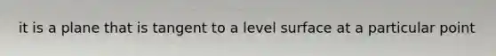 it is a plane that is tangent to a level surface at a particular point