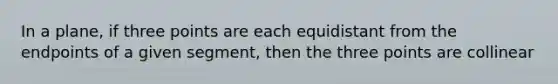 In a plane, if three points are each equidistant from the endpoints of a given segment, then the three points are collinear