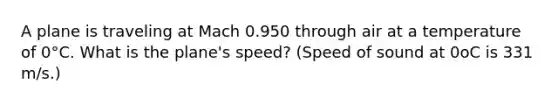 A plane is traveling at Mach 0.950 through air at a temperature of 0°C. What is the plane's speed? (Speed of sound at 0oC is 331 m/s.)