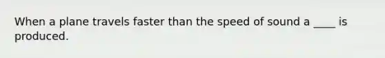 When a plane travels faster than the speed of sound a ____ is produced.