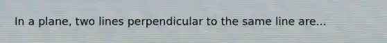 In a plane, two lines perpendicular to the same line are...