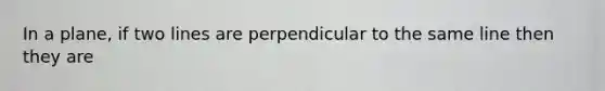 In a plane, if two lines are perpendicular to the same line then they are