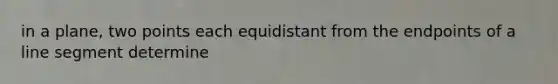 in a plane, two points each equidistant from the endpoints of a <a href='https://www.questionai.com/knowledge/kVbf0hn6a3-line-segment' class='anchor-knowledge'>line segment</a> determine