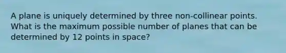 A plane is uniquely determined by three non-collinear points. What is the maximum possible number of planes that can be determined by 12 points in space?