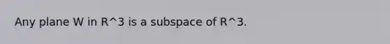 Any plane W in R^3 is a subspace of R^3.