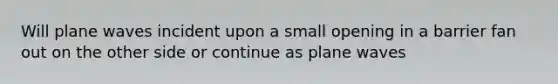 Will plane waves incident upon a small opening in a barrier fan out on the other side or continue as plane waves