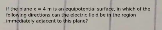 If the plane x = 4 m is an equipotential surface, in which of the following directions can the electric field be in the region immediately adjacent to this plane?