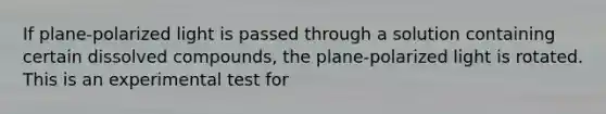 If plane-polarized light is passed through a solution containing certain dissolved compounds, the plane-polarized light is rotated. This is an experimental test for