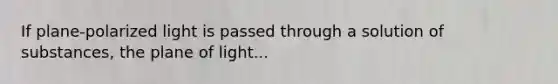 If plane-polarized light is passed through a solution of substances, the plane of light...