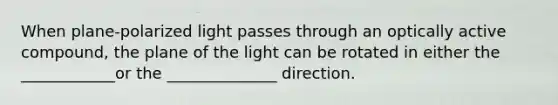 When plane-polarized light passes through an optically active compound, the plane of the light can be rotated in either the ____________or the ______________ direction.