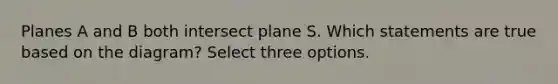 Planes A and B both intersect plane S. Which statements are true based on the diagram? Select three options.