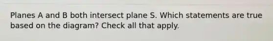 Planes A and B both intersect plane S. Which statements are true based on the diagram? Check all that apply.