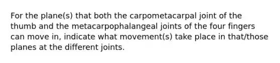 For the plane(s) that both the carpometacarpal joint of the thumb and the metacarpophalangeal joints of the four fingers can move in, indicate what movement(s) take place in that/those planes at the different joints.