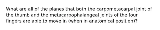 What are all of the planes that both the carpometacarpal joint of the thumb and the metacarpophalangeal joints of the four fingers are able to move in (when in anatomical position)?