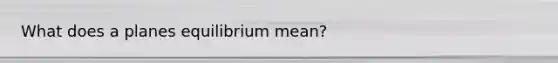 What does a planes equilibrium mean?