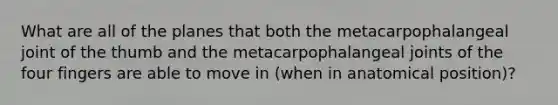 What are all of the planes that both the metacarpophalangeal joint of the thumb and the metacarpophalangeal joints of the four fingers are able to move in (when in anatomical position)?