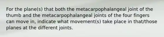 For the plane(s) that both the metacarpophalangeal joint of the thumb and the metacarpophalangeal joints of the four fingers can move in, indicate what movement(s) take place in that/those planes at the different joints.