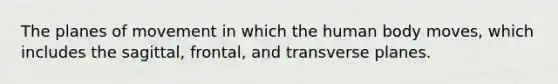 The planes of movement in which the human body moves, which includes the sagittal, frontal, and transverse planes.