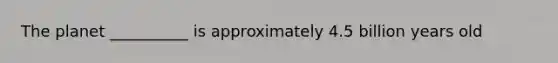 The planet __________ is approximately 4.5 billion years old