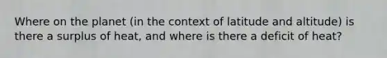 Where on the planet (in the context of latitude and altitude) is there a surplus of heat, and where is there a deficit of heat?
