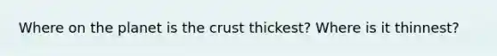 Where on the planet is the crust thickest? Where is it thinnest?