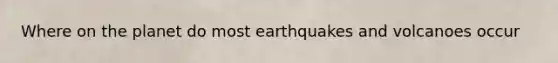 Where on the planet do most earthquakes and volcanoes occur