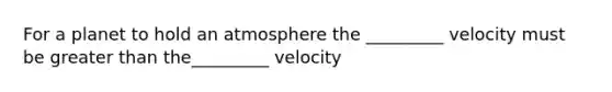 For a planet to hold an atmosphere the _________ velocity must be greater than the_________ velocity