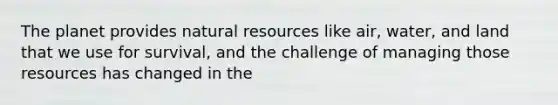 The planet provides natural resources like air, water, and land that we use for survival, and the challenge of managing those resources has changed in the