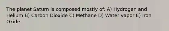 The planet Saturn is composed mostly of: A) Hydrogen and Helium B) Carbon Dioxide C) Methane D) Water vapor E) Iron Oxide