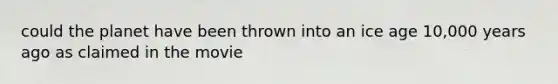 could the planet have been thrown into an ice age 10,000 years ago as claimed in the movie