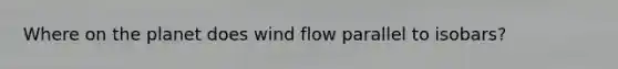 Where on the planet does wind flow parallel to isobars?