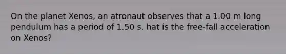 On the planet Xenos, an atronaut observes that a 1.00 m long pendulum has a period of 1.50 s. hat is the free-fall acceleration on Xenos?