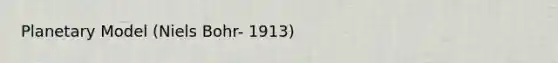Planetary Model (Niels Bohr- 1913)