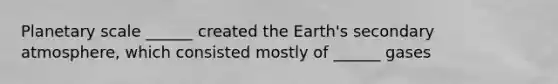 Planetary scale ______ created the Earth's secondary atmosphere, which consisted mostly of ______ gases