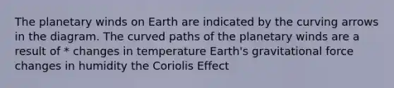 The planetary winds on Earth are indicated by the curving arrows in the diagram. The curved paths of the planetary winds are a result of * changes in temperature Earth's gravitational force changes in humidity the Coriolis Effect