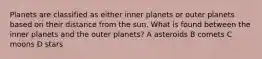 Planets are classified as either inner planets or outer planets based on their distance from the sun. What is found between the inner planets and the outer planets? A asteroids B comets C moons D stars