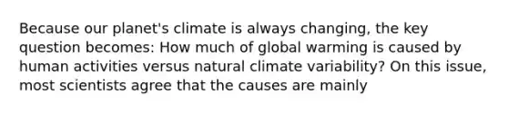 Because our planet's climate is always changing, the key question becomes: How much of global warming is caused by human activities versus natural climate variability? On this issue, most scientists agree that the causes are mainly