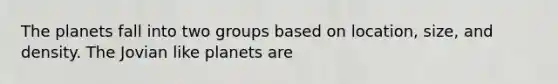 The planets fall into two groups based on location, size, and density. The Jovian like planets are