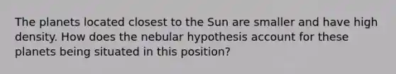 The planets located closest to the Sun are smaller and have high density. How does the nebular hypothesis account for these planets being situated in this position?