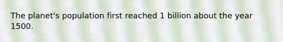 The planet's population first reached 1 billion about the year 1500.