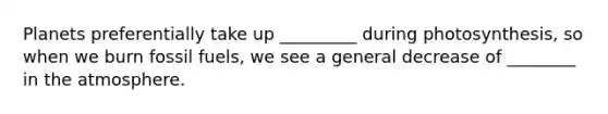 Planets preferentially take up _________ during photosynthesis, so when we burn fossil fuels, we see a general decrease of ________ in the atmosphere.