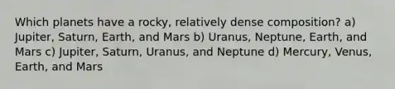 Which planets have a rocky, relatively dense composition? a) Jupiter, Saturn, Earth, and Mars b) Uranus, Neptune, Earth, and Mars c) Jupiter, Saturn, Uranus, and Neptune d) Mercury, Venus, Earth, and Mars